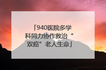 940医院多学科同力协作救治“双癌”老人生命