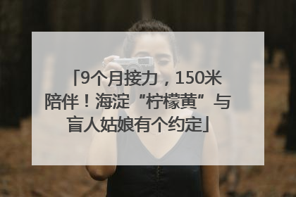 9个月接力，150米陪伴！海淀“柠檬黄”与盲人姑娘有个约定