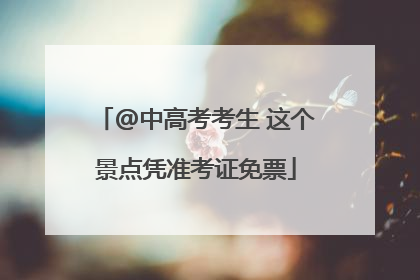 @中高考考生 这个景点凭准考证免票