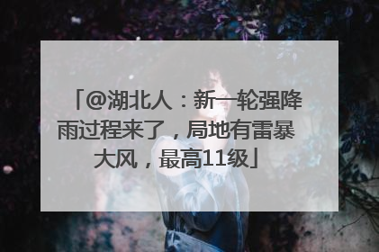 @湖北人：新一轮强降雨过程来了，局地有雷暴大风，最高11级