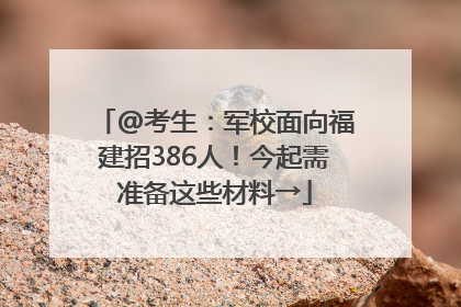 @考生：军校面向福建招386人！今起需准备这些材料→