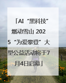 AI“黑科技”燃动雪山 2025“为爱攀登”大型公益活动将于7月4日启幕