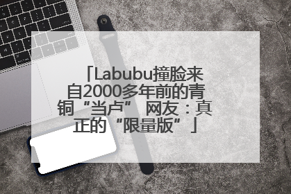 Labubu撞脸来自2000多年前的青铜“当卢” 网友：真正的“限量版”