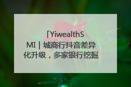 YiwealthSMI｜城商行抖音差异化升级，多家银行挖掘自身特色出圈！